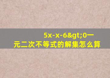 5x-x-6>0一元二次不等式的解集怎么算